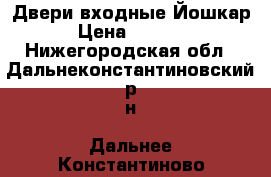 Двери входные Йошкар › Цена ­ 9 300 - Нижегородская обл., Дальнеконстантиновский р-н, Дальнее Константиново пгт Строительство и ремонт » Двери, окна и перегородки   